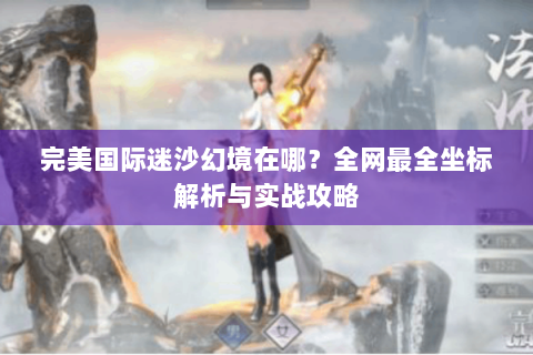 完美国际迷沙幻境在哪？全网最全坐标解析与实战攻略
