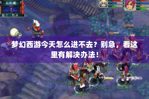 梦幻西游今天怎么进不去？别急，看这里有解决办法！