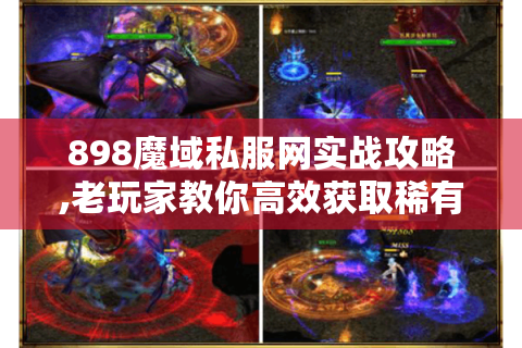 898魔域私服网实战攻略,老玩家教你高效获取稀有资源