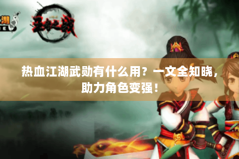 热血江湖武勋有什么用？一文全知晓，助力角色变强！