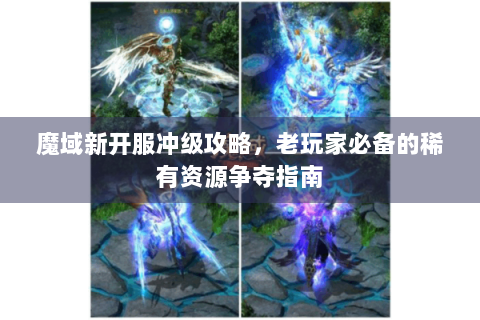 魔域新开服冲级攻略，老玩家必备的稀有资源争夺指南