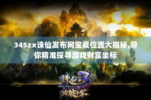 345zx诛仙发布网宝藏位置大揭秘,带你精准探寻游戏财富坐标
