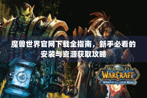 魔兽世界官网下载全指南，新手必看的安装与资源获取攻略