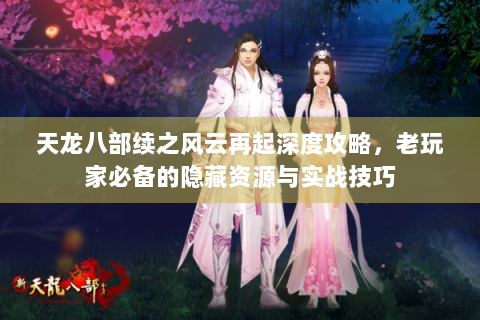 天龙八部续之风云再起深度攻略，老玩家必备的隐藏资源与实战技巧