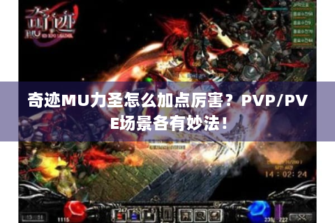 奇迹MU力圣怎么加点厉害？PVP/PVE场景各有妙法！