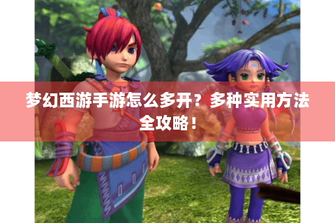 梦幻西游手游怎么多开？多种实用方法全攻略！