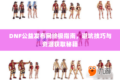 DNF公益发布网终极指南，避坑技巧与资源获取秘籍