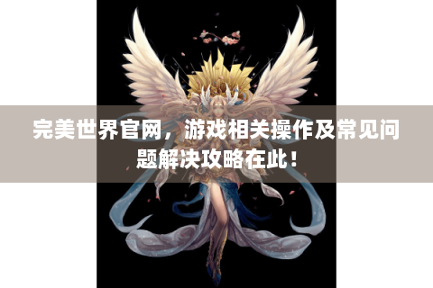 完美世界官网，游戏相关操作及常见问题解决攻略在此！