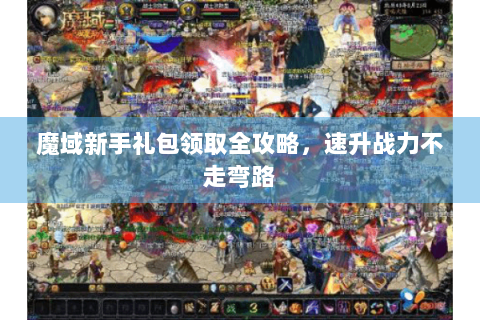 魔域新手礼包领取全攻略，速升战力不走弯路