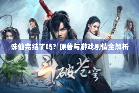 诛仙完结了吗？原著与游戏剧情全解析