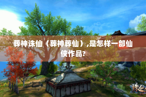 葬神诛仙（葬神葬仙）,是怎样一部仙侠作品?
