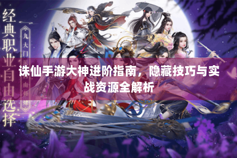 诛仙手游大神进阶指南，隐藏技巧与实战资源全解析