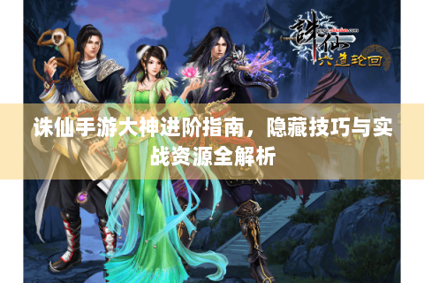 诛仙手游大神进阶指南，隐藏技巧与实战资源全解析