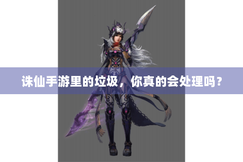 诛仙手游里的垃圾，你真的会处理吗？