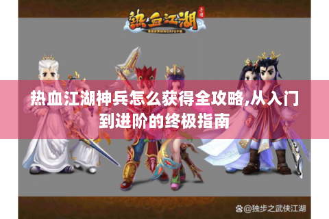 热血江湖神兵怎么获得全攻略,从入门到进阶的终极指南