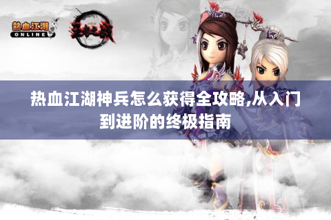热血江湖神兵怎么获得全攻略,从入门到进阶的终极指南