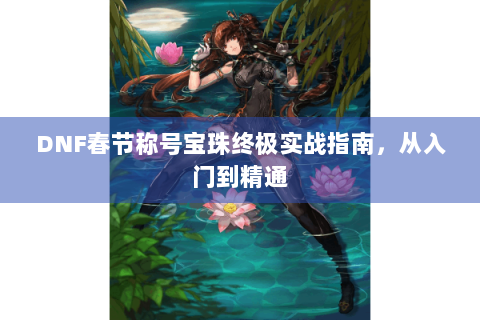 DNF春节称号宝珠终极实战指南，从入门到精通