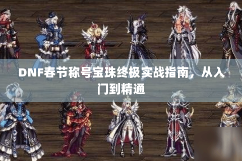 DNF春节称号宝珠终极实战指南，从入门到精通