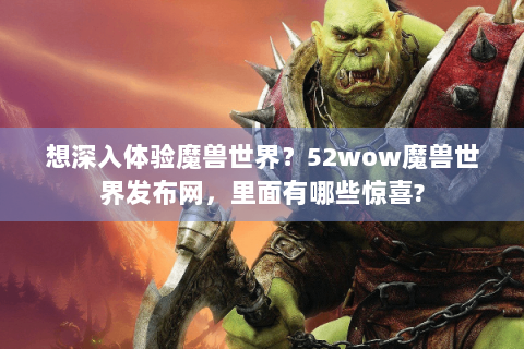 想深入体验魔兽世界？52wow魔兽世界发布网，里面有哪些惊喜?