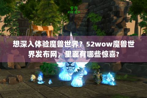 想深入体验魔兽世界？52wow魔兽世界发布网，里面有哪些惊喜?