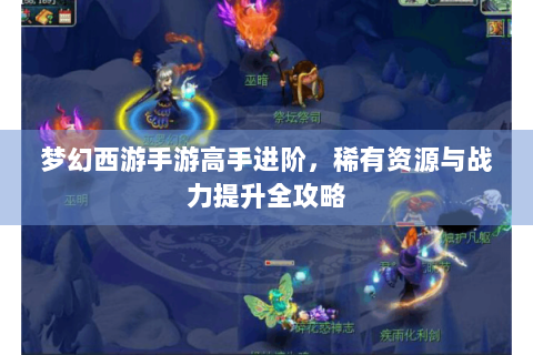 梦幻西游手游高手进阶，稀有资源与战力提升全攻略