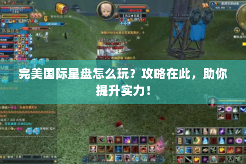 完美国际星盘怎么玩？攻略在此，助你提升实力！