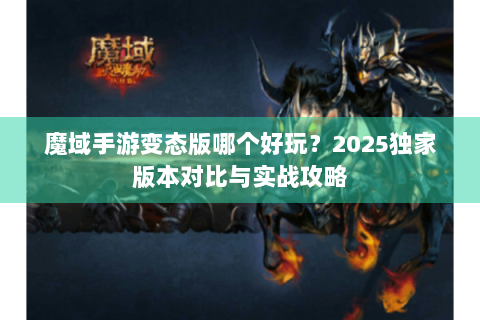 魔域手游变态版哪个好玩？2025独家版本对比与实战攻略