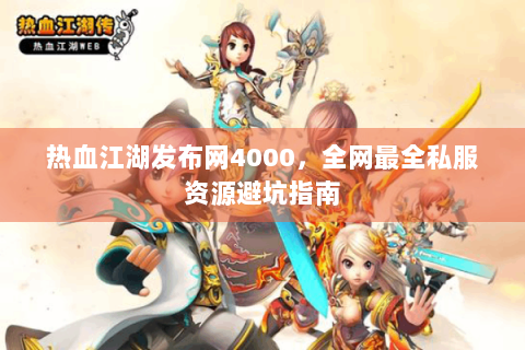 热血江湖发布网4000，全网最全私服资源避坑指南