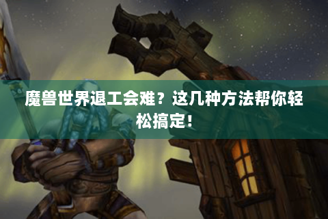 魔兽世界退工会难？这几种方法帮你轻松搞定！