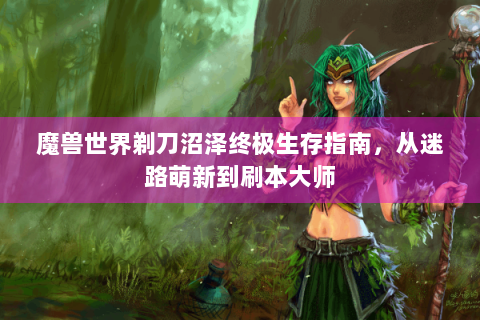 魔兽世界剃刀沼泽终极生存指南，从迷路萌新到刷本大师