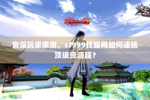 资深玩家亲测，sf999找服网如何速锁顶级资源服？