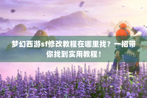 梦幻西游sf修改教程在哪里找？一招带你找到实用教程！