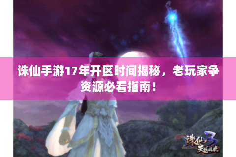 诛仙手游17年开区时间揭秘，老玩家争资源必看指南！