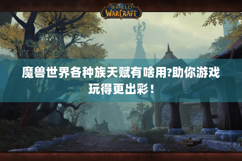 魔兽世界各种族天赋有啥用?助你游戏玩得更出彩！