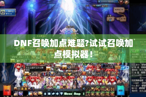 DNF召唤加点难题?试试召唤加点模拟器！