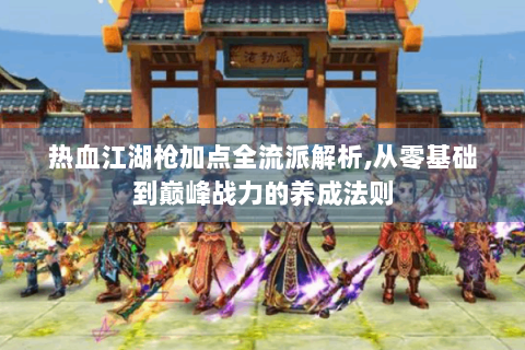 热血江湖枪加点全流派解析,从零基础到巅峰战力的养成法则