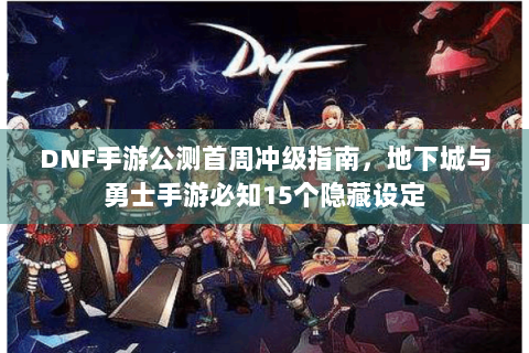 DNF手游公测首周冲级指南，地下城与勇士手游必知15个隐藏设定