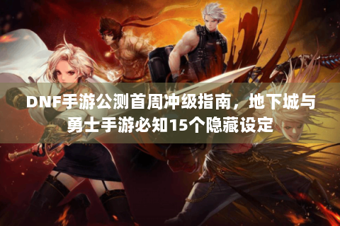 DNF手游公测首周冲级指南，地下城与勇士手游必知15个隐藏设定