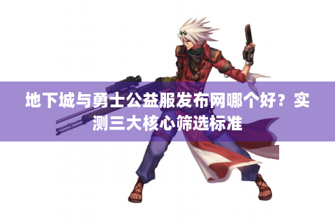 地下城与勇士公益服发布网哪个好？实测三大核心筛选标准