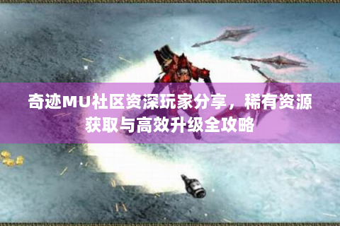 奇迹MU社区资深玩家分享，稀有资源获取与高效升级全攻略
