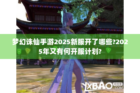 梦幻诛仙手游2025新服开了哪些?2025年又有何开服计划?