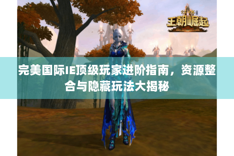 完美国际IE顶级玩家进阶指南，资源整合与隐藏玩法大揭秘