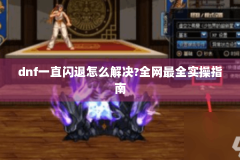 dnf一直闪退怎么解决?全网最全实操指南