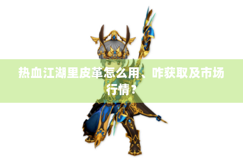 热血江湖里皮革怎么用、咋获取及市场行情？