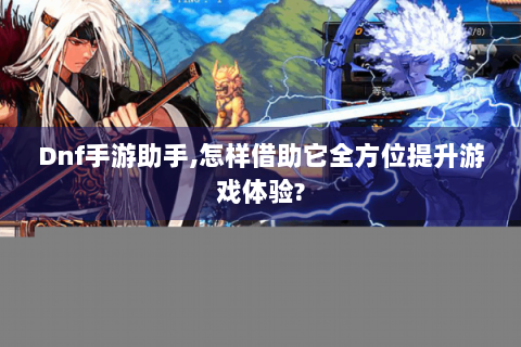Dnf手游助手,怎样借助它全方位提升游戏体验?