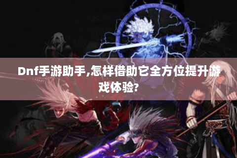 Dnf手游助手,怎样借助它全方位提升游戏体验?