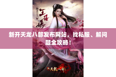 新开天龙八部发布网站，找私服、解问题全攻略！