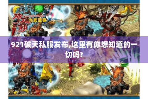 921破天私服发布,这里有你想知道的一切吗?