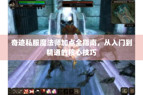 奇迹私服魔法师加点全指南，从入门到精通的核心技巧