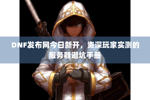 DNF发布网今日新开，资深玩家实测的服务器避坑手册